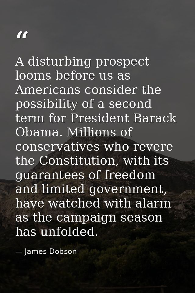 A disturbing prospect looms before us as Americans consider the possibility of a second term for President Barack Obama. — James Dobson