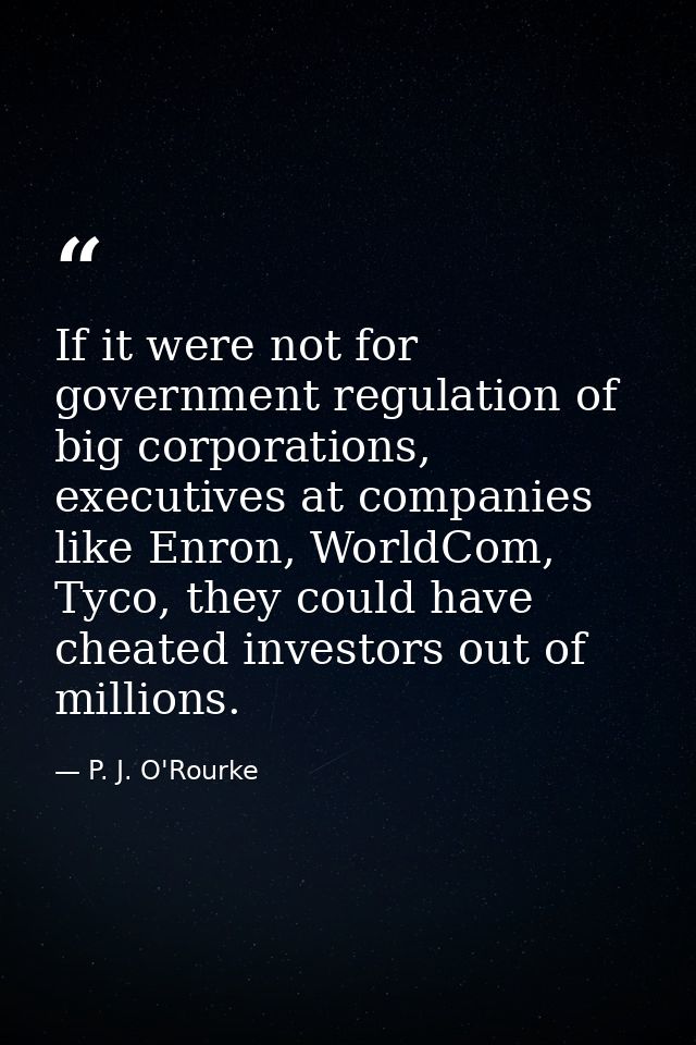 If it were not for government regulation of big corporations, executives at companies like Enron, WorldCom, Tyco, they c — P. J. O'Rourke