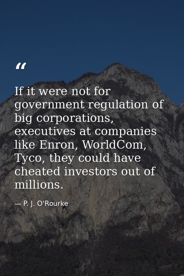 If it were not for government regulation of big corporations, executives at companies like Enron, WorldCom, Tyco, they c — P. J. O'Rourke