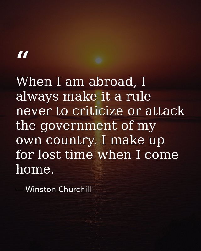 When I am abroad, I always make it a rule never to criticize or attack the government of my own country. I make up for l — Winston Churchill