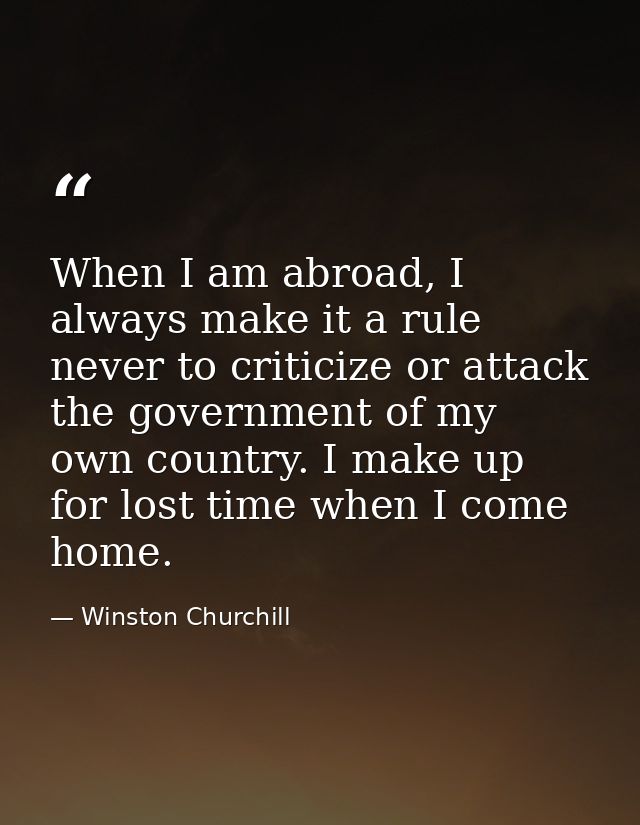 When I am abroad, I always make it a rule never to criticize or attack the government of my own country. I make up for l — Winston Churchill