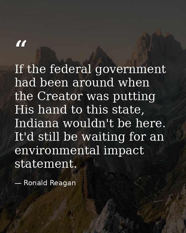 If the federal government had been around when the Creator was putting His hand to this state, Indiana wouldn't be here. — Ronald Reagan