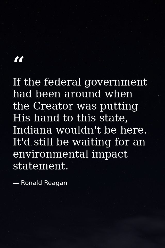 If the federal government had been around when the Creator was putting His hand to this state, Indiana wouldn't be here. — Ronald Reagan