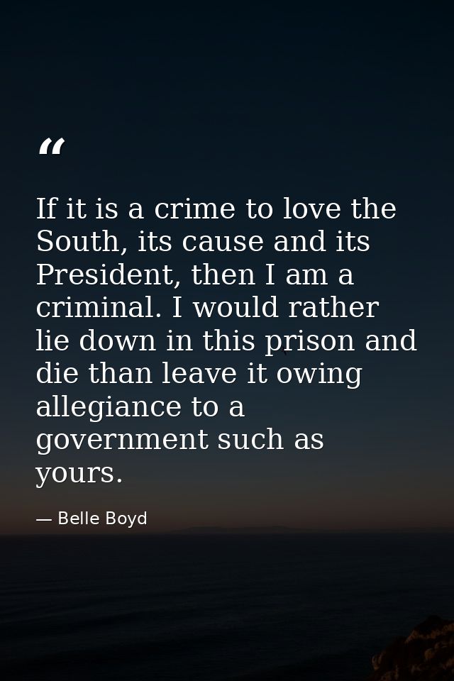 If it is a crime to love the South, its cause and its President, then I am a criminal. I would rather lie down in this p — Belle Boyd
