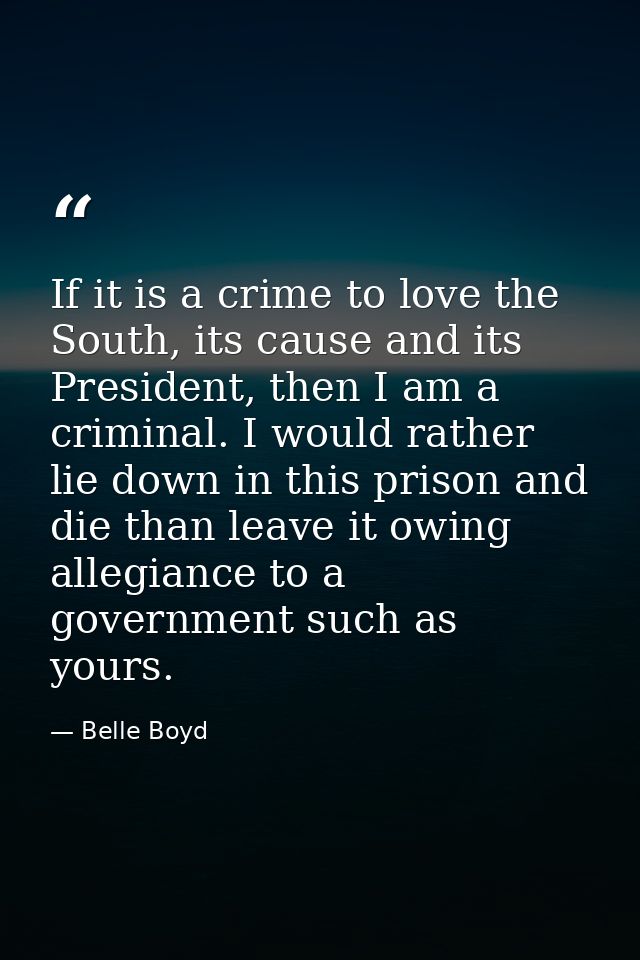 If it is a crime to love the South, its cause and its President, then I am a criminal. I would rather lie down in this p — Belle Boyd