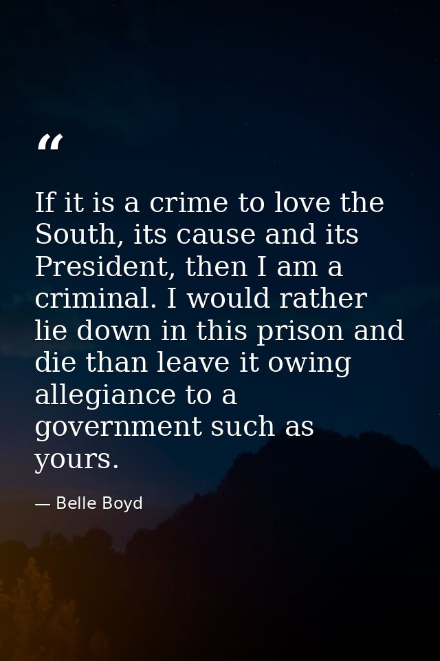 If it is a crime to love the South, its cause and its President, then I am a criminal. I would rather lie down in this p — Belle Boyd