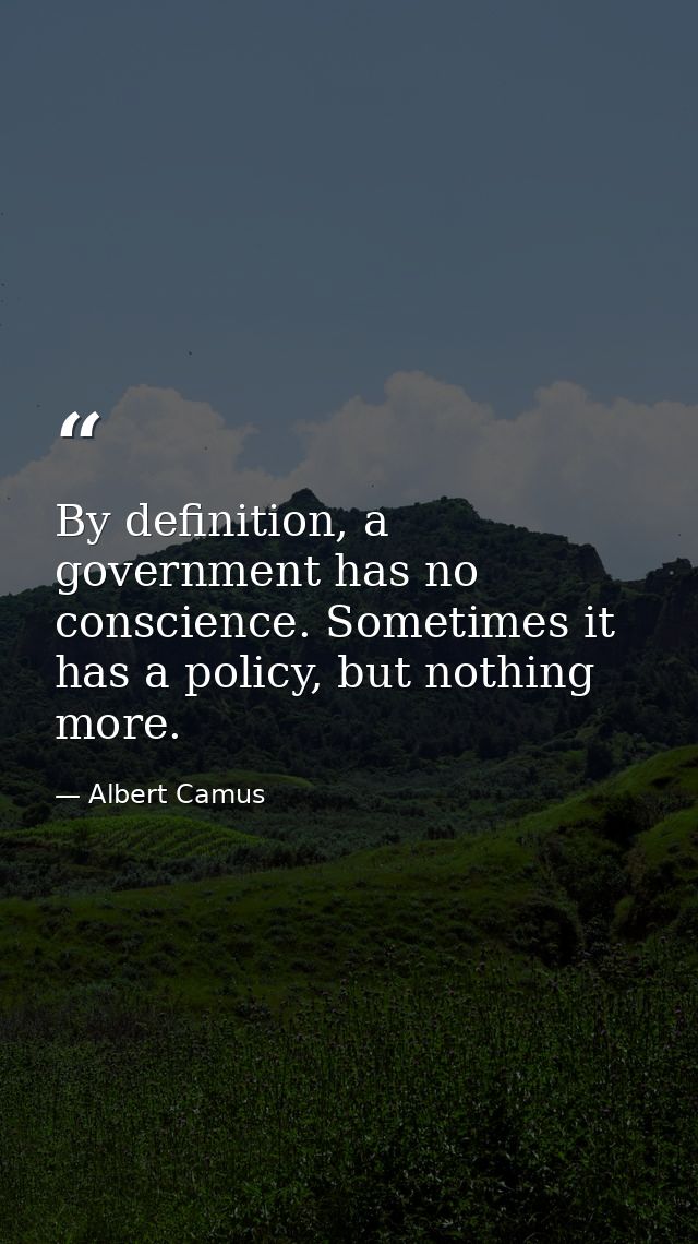 By definition, a government has no conscience. Sometimes it has a policy, but nothing more. — Albert Camus