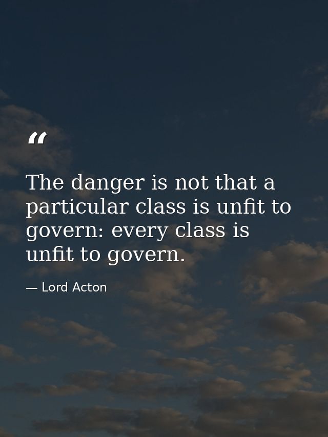 The danger is not that a particular class is unfit to govern: every class is unfit to govern. — Lord Acton