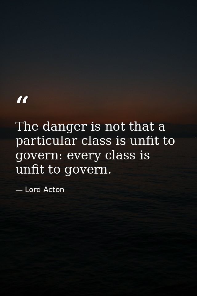 The danger is not that a particular class is unfit to govern: every class is unfit to govern. — Lord Acton