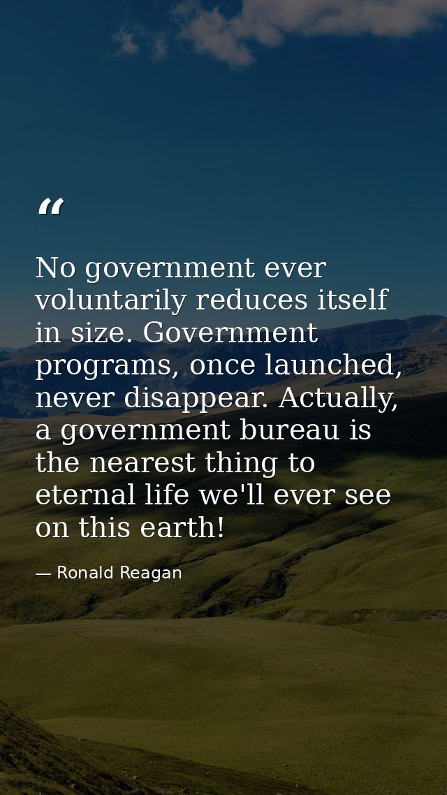 No government ever voluntarily reduces itself in size. Government programs, once launched, never disappear. Actually, a  — Ronald Reagan