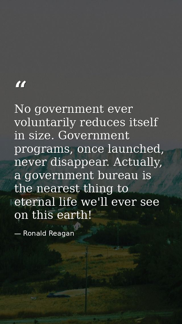 No government ever voluntarily reduces itself in size. Government programs, once launched, never disappear. Actually, a  — Ronald Reagan