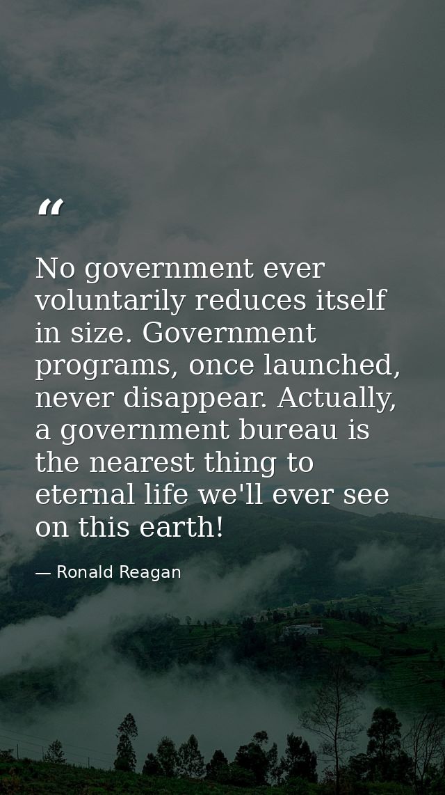 No government ever voluntarily reduces itself in size. Government programs, once launched, never disappear. Actually, a  — Ronald Reagan