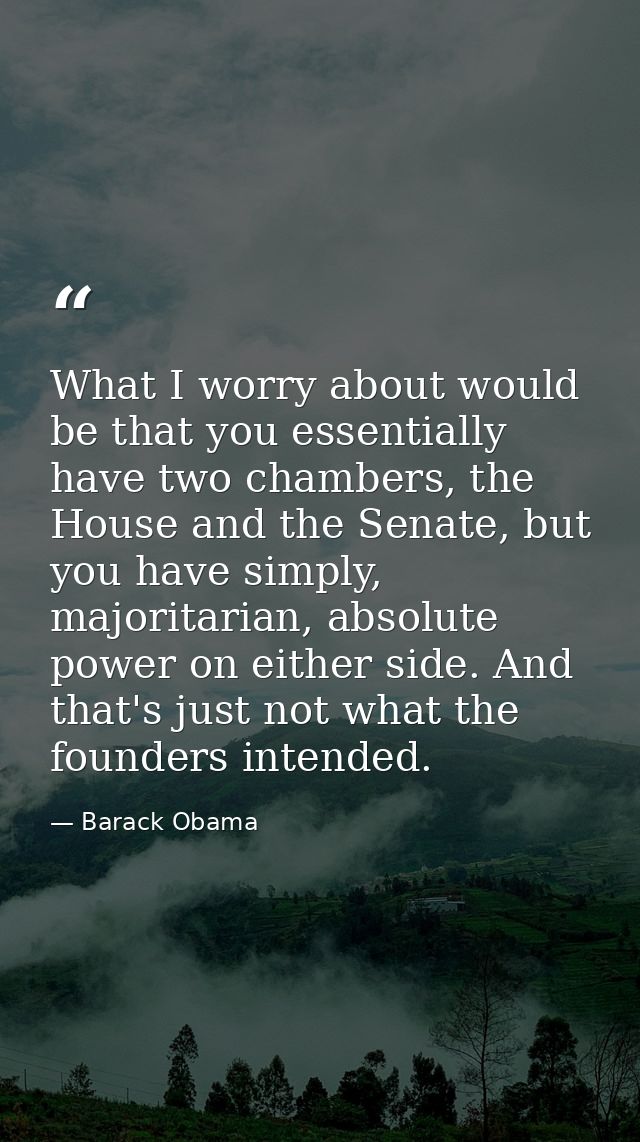 What I worry about would be that you essentially have two chambers, the House and the Senate, but you have simply, major — Barack Obama