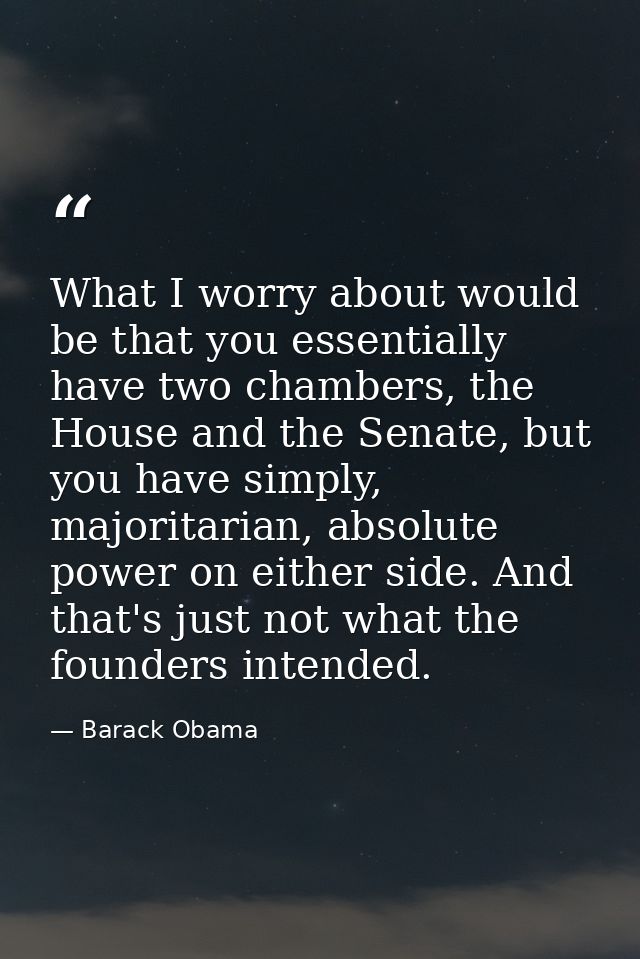 What I worry about would be that you essentially have two chambers, the House and the Senate, but you have simply, major — Barack Obama