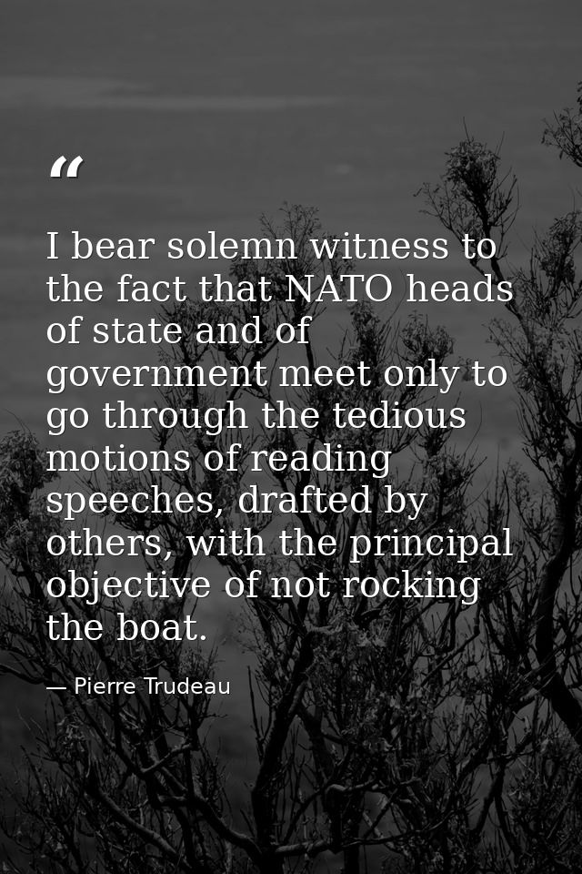 I bear solemn witness to the fact that NATO heads of state and of government meet only to go through the tedious motions — Pierre Trudeau
