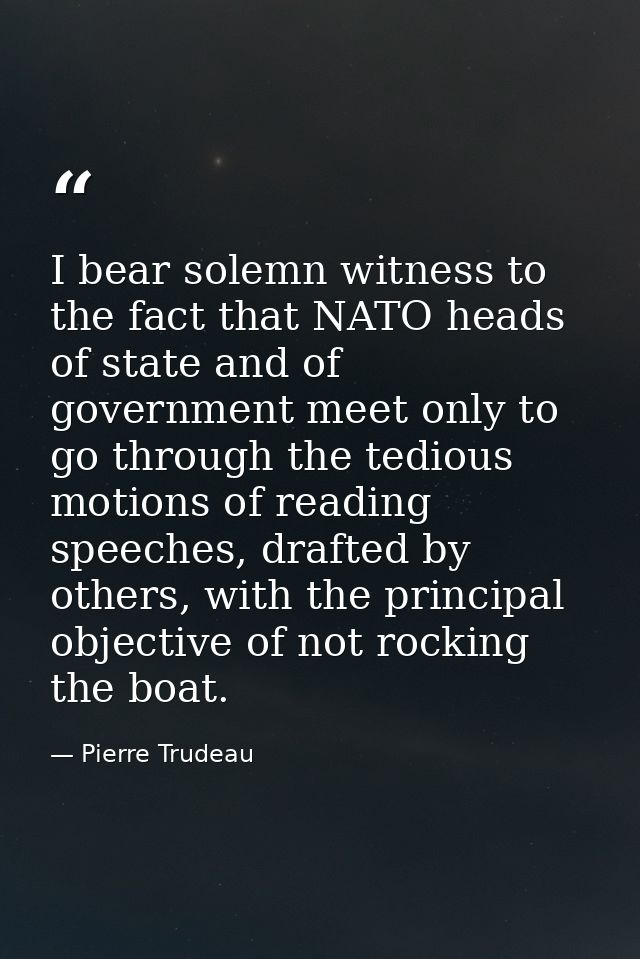 I bear solemn witness to the fact that NATO heads of state and of government meet only to go through the tedious motions — Pierre Trudeau