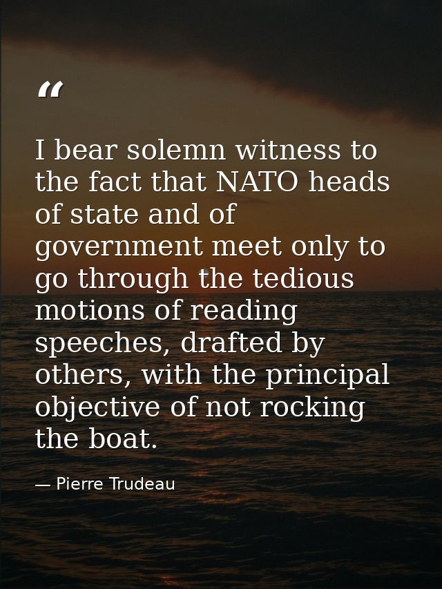 I bear solemn witness to the fact that NATO heads of state and of government meet only to go through the tedious motions — Pierre Trudeau
