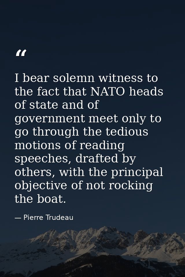 I bear solemn witness to the fact that NATO heads of state and of government meet only to go through the tedious motions — Pierre Trudeau