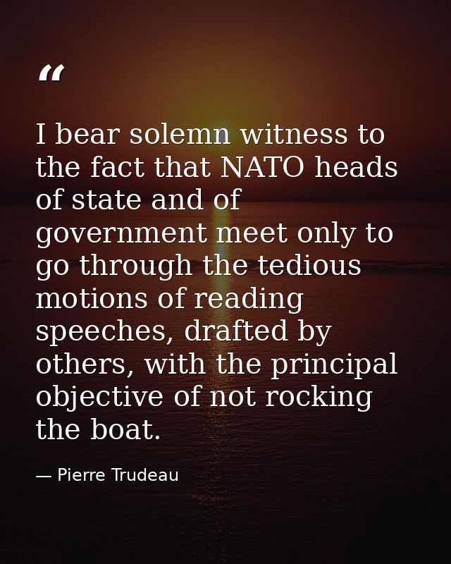 I bear solemn witness to the fact that NATO heads of state and of government meet only to go through the tedious motions — Pierre Trudeau