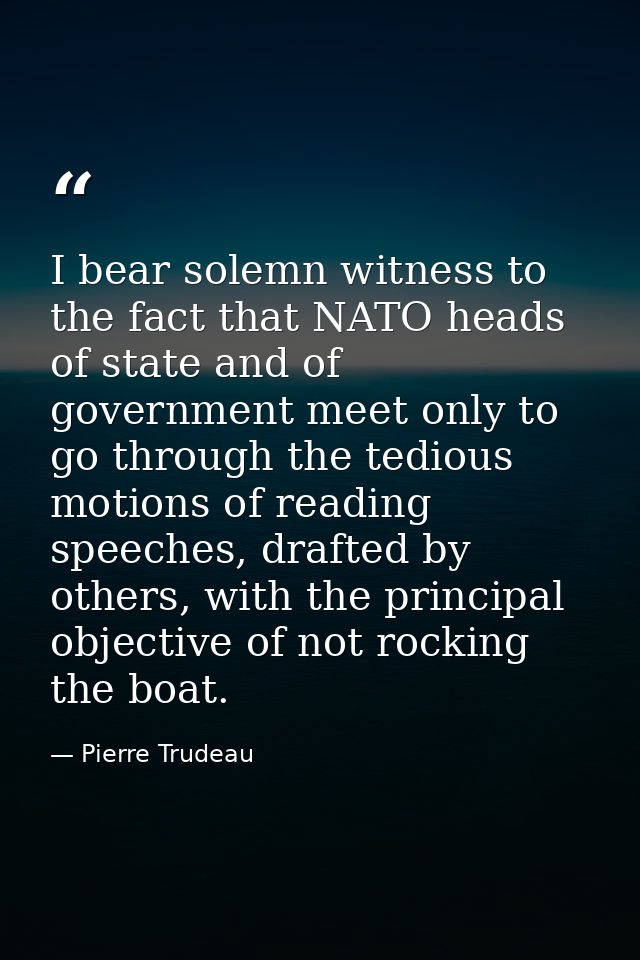 I bear solemn witness to the fact that NATO heads of state and of government meet only to go through the tedious motions — Pierre Trudeau