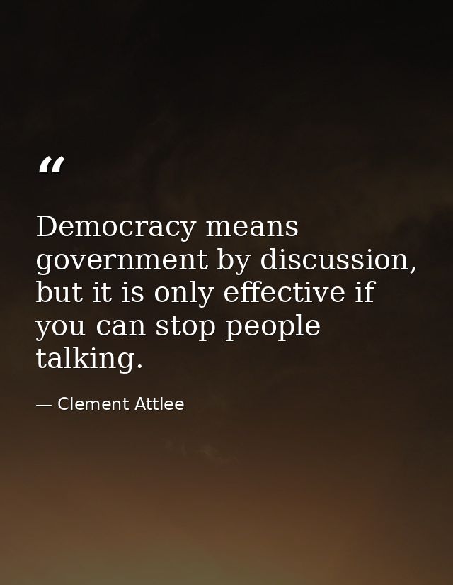 Democracy means government by discussion, but it is only effective if you can stop people talking. — Clement Attlee