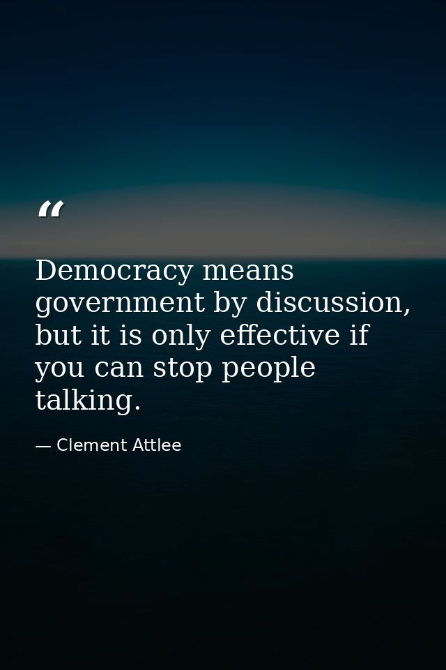 Democracy means government by discussion, but it is only effective if you can stop people talking. — Clement Attlee