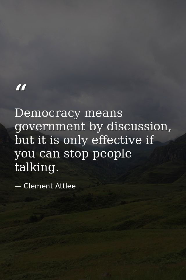 Democracy means government by discussion, but it is only effective if you can stop people talking. — Clement Attlee