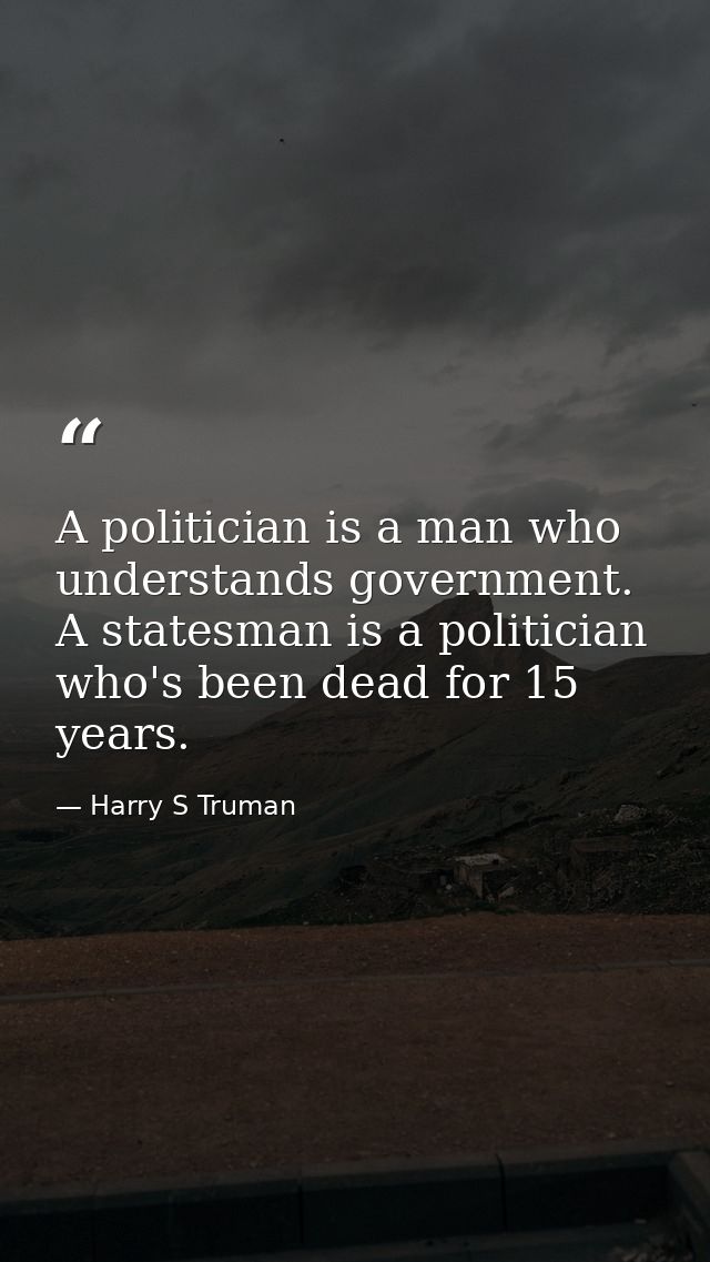 A politician is a man who understands government. A statesman is a politician who's been dead for 15 years. — Harry S Truman