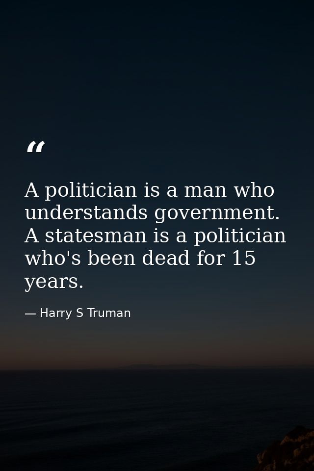 A politician is a man who understands government. A statesman is a politician who's been dead for 15 years. — Harry S Truman