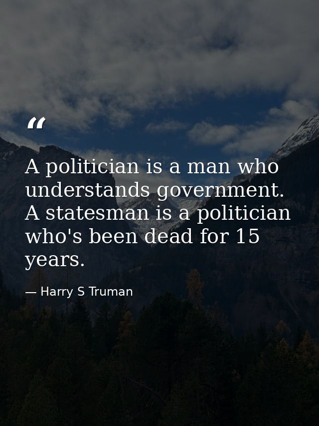 A politician is a man who understands government. A statesman is a politician who's been dead for 15 years. — Harry S Truman