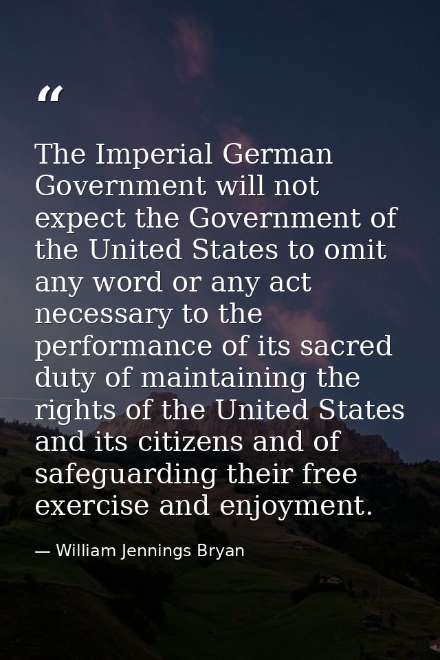 The Imperial German Government will not expect the Government of the United States to omit any word or any act necessary — William Jennings Bryan
