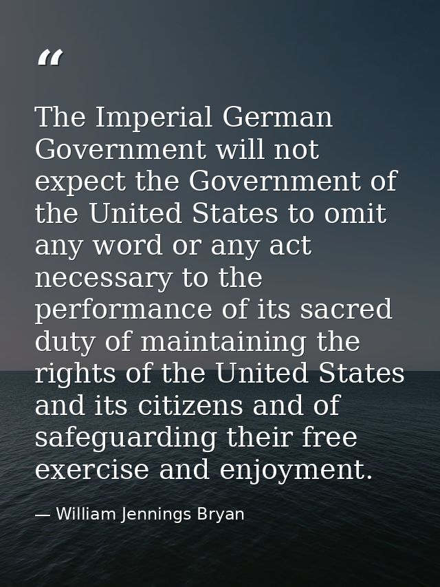 The Imperial German Government will not expect the Government of the United States to omit any word or any act necessary — William Jennings Bryan