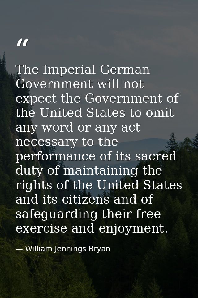 The Imperial German Government will not expect the Government of the United States to omit any word or any act necessary — William Jennings Bryan