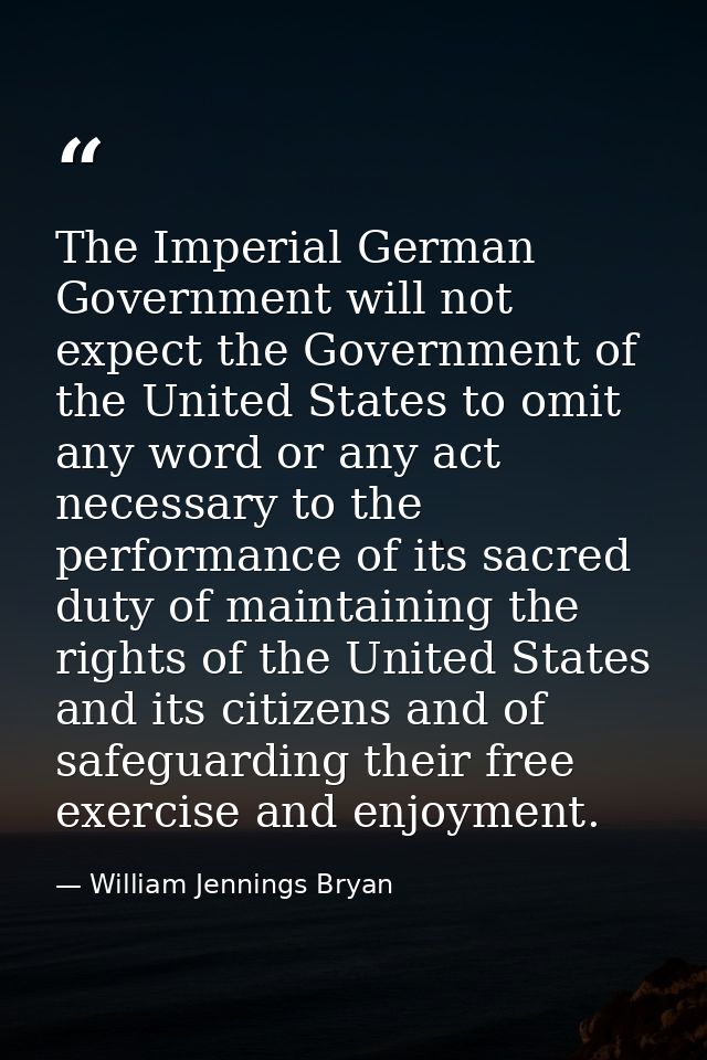 The Imperial German Government will not expect the Government of the United States to omit any word or any act necessary — William Jennings Bryan