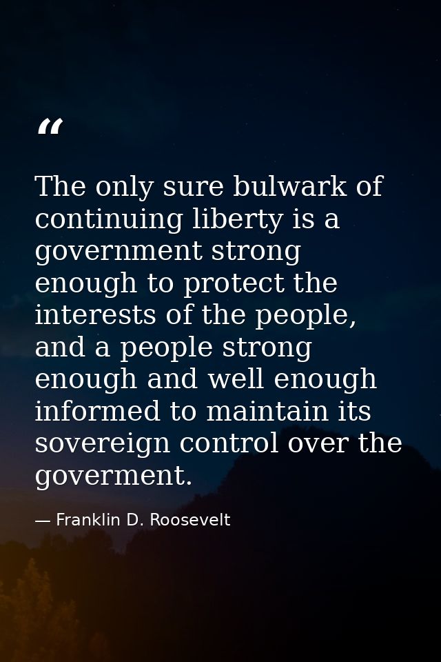 The only sure bulwark of continuing liberty is a government strong enough to protect the interests of the people, and a  — Franklin D. Roosevelt
