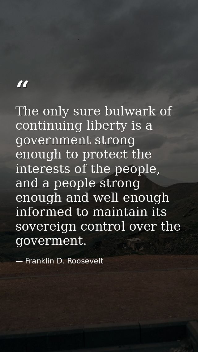 The only sure bulwark of continuing liberty is a government strong enough to protect the interests of the people, and a  — Franklin D. Roosevelt
