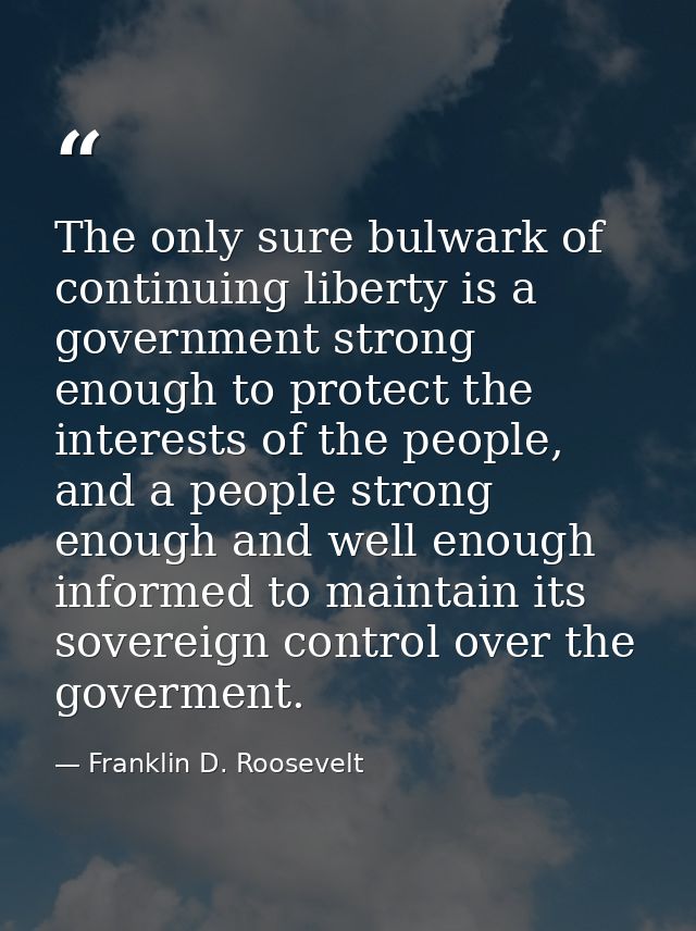 The only sure bulwark of continuing liberty is a government strong enough to protect the interests of the people, and a  — Franklin D. Roosevelt