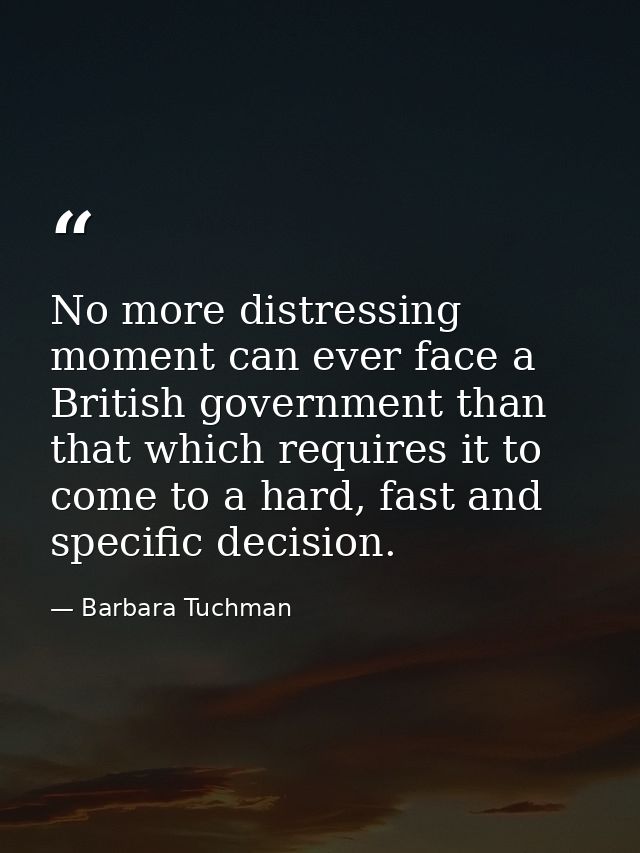 No more distressing moment can ever face a British government than that which requires it to come to a hard, fast and sp — Barbara Tuchman
