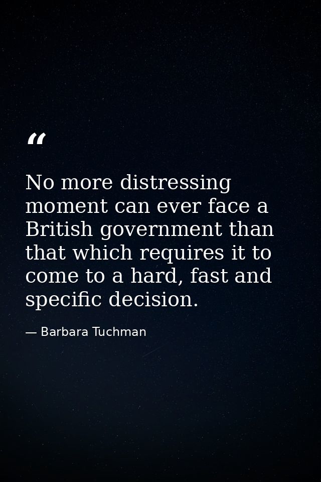 No more distressing moment can ever face a British government than that which requires it to come to a hard, fast and sp — Barbara Tuchman