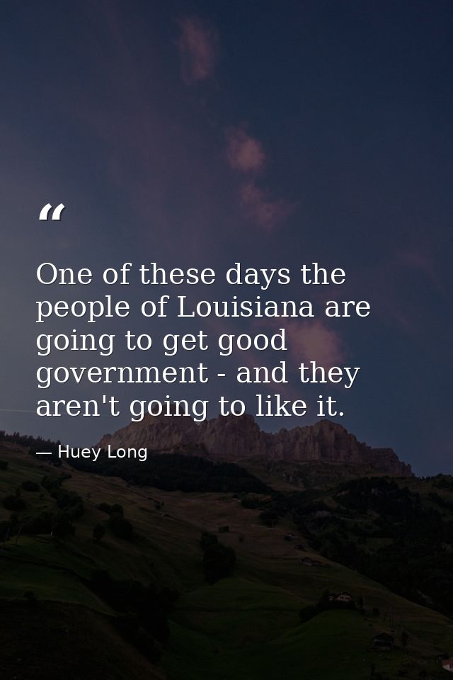One of these days the people of Louisiana are going to get good government - and they aren't going to like it. — Huey Long