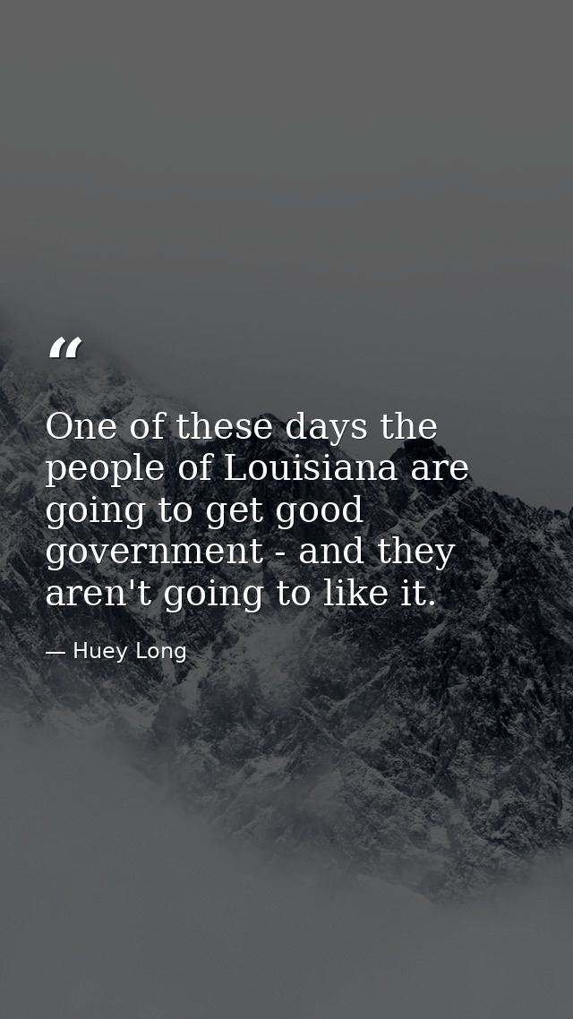 One of these days the people of Louisiana are going to get good government - and they aren't going to like it. — Huey Long