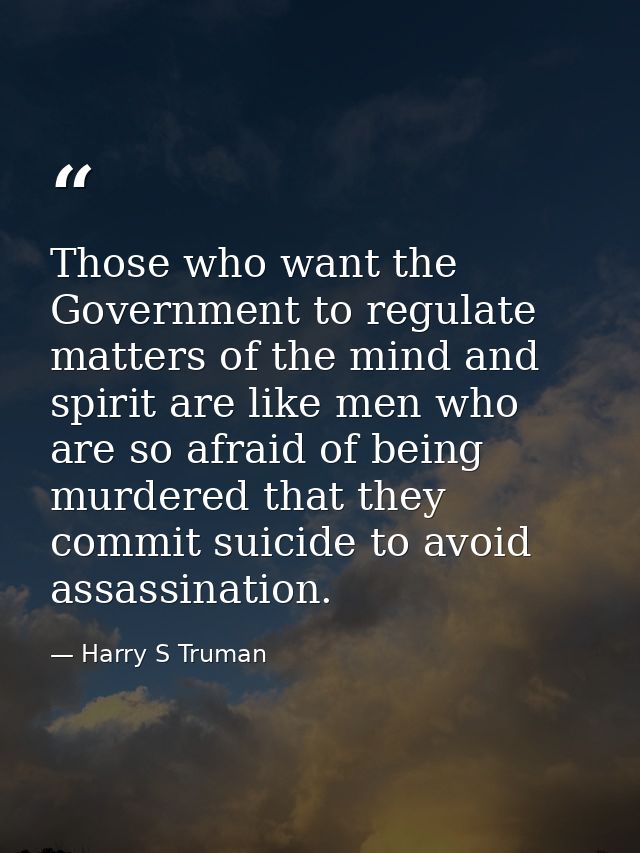 Those who want the Government to regulate matters of the mind and spirit are like men who are so afraid of being murdere — Harry S Truman