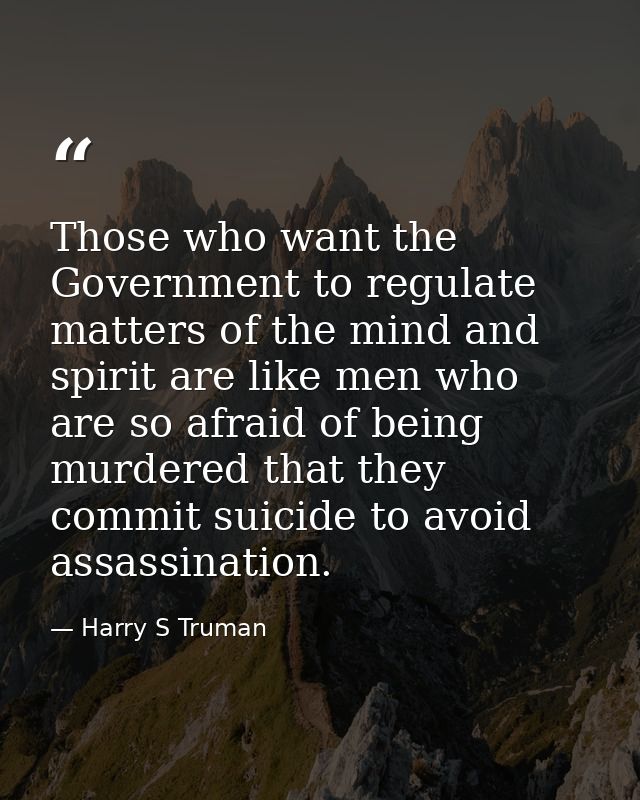 Those who want the Government to regulate matters of the mind and spirit are like men who are so afraid of being murdere — Harry S Truman
