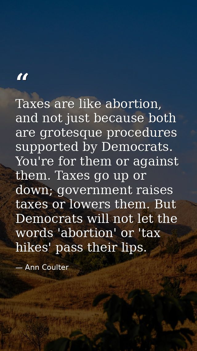 Taxes are like abortion, and not just because both are grotesque procedures supported by Democrats. You're for them or a — Ann Coulter