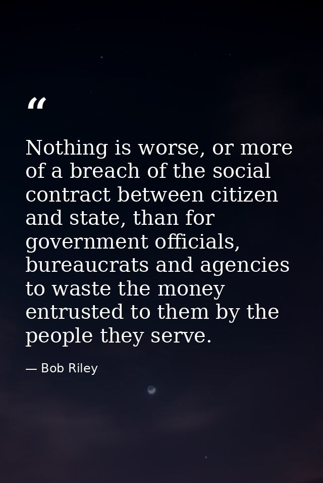 Nothing is worse, or more of a breach of the social contract between citizen and state, than for government officials, b — Bob Riley