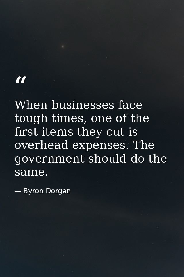 When businesses face tough times, one of the first items they cut is overhead expenses. The government should do the sam — Byron Dorgan