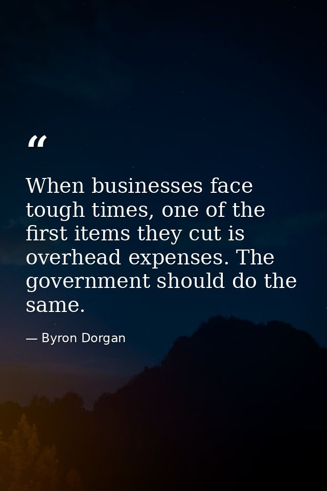 When businesses face tough times, one of the first items they cut is overhead expenses. The government should do the sam — Byron Dorgan