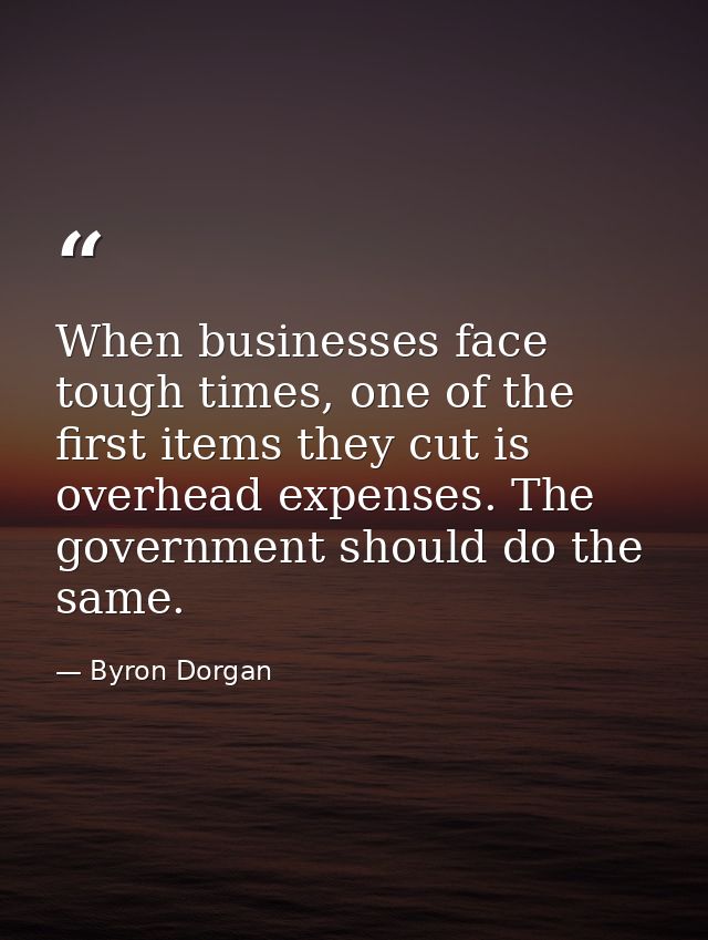 When businesses face tough times, one of the first items they cut is overhead expenses. The government should do the sam — Byron Dorgan