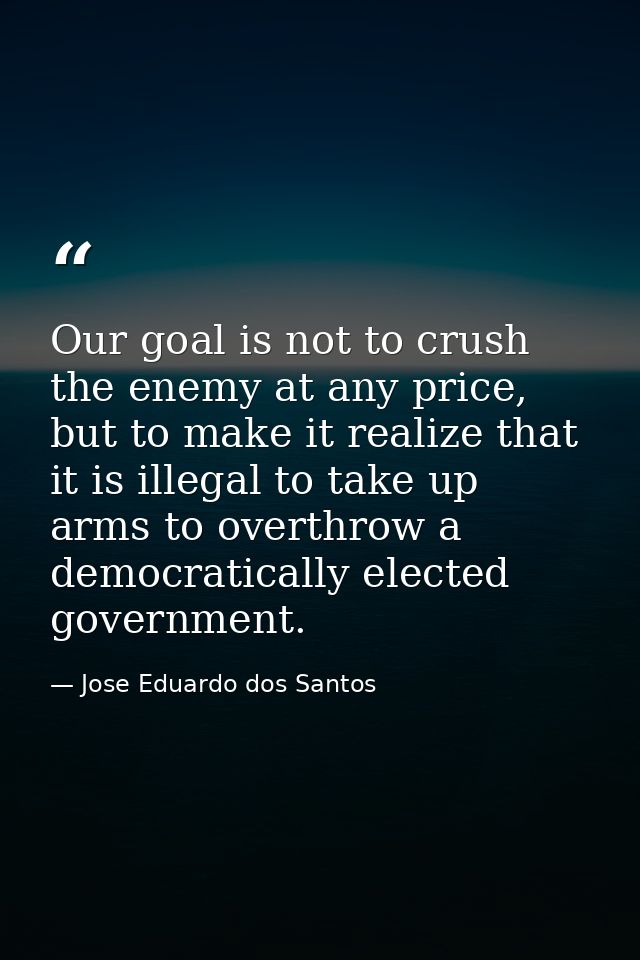 Our goal is not to crush the enemy at any price, but to make it realize that it is illegal to take up arms to overthrow  — Jose Eduardo dos Santos