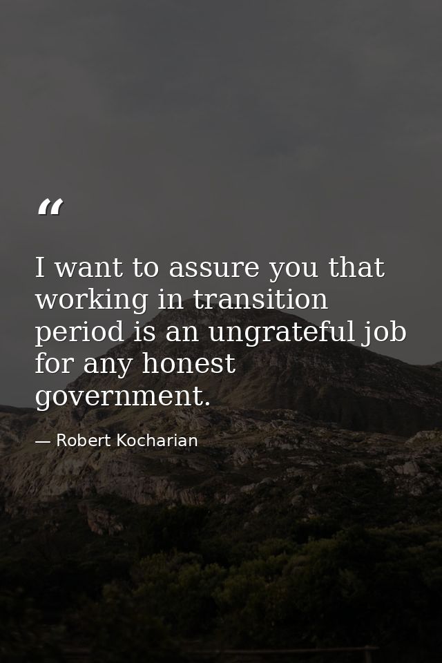 I want to assure you that working in transition period is an ungrateful job for any honest government. — Robert Kocharian